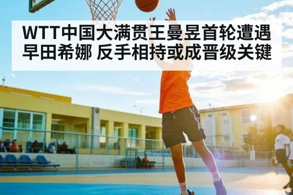 WTT中国大满贯王曼昱首轮遭遇早田希娜 反手相持或成晋级关键