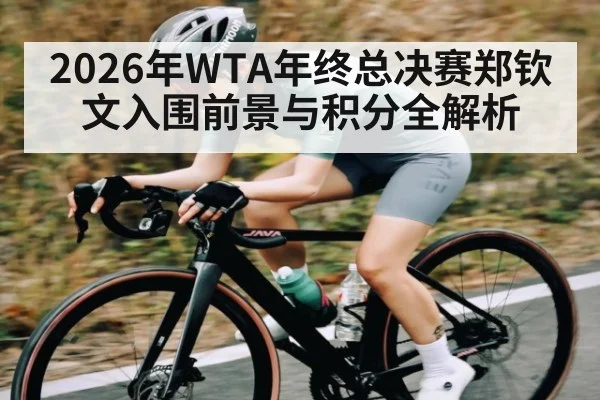 2026年WTA年终总决赛郑钦文入围前景与积分全解析