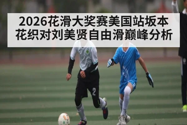 2026花滑大奖赛美国站坂本花织对刘美贤自由滑巅峰分析