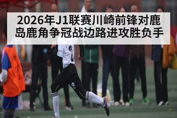 2026年J1联赛川崎前锋对鹿岛鹿角争冠战边路进攻胜负手